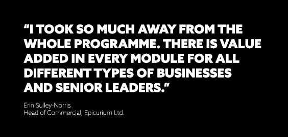 I took so much away from the whole programme. There is value added in every module for all different types of businesses and senior leaders.