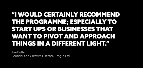I would certainly recommend the programme; especially to start ups or businesses that want to pivot and approach things in a different light.
